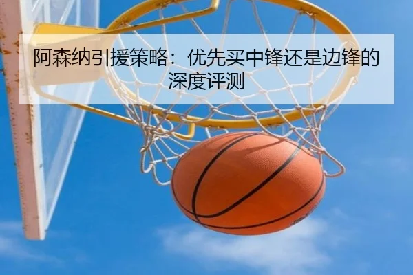 阿森纳引援策略：优先买中锋还是边锋的深度评测