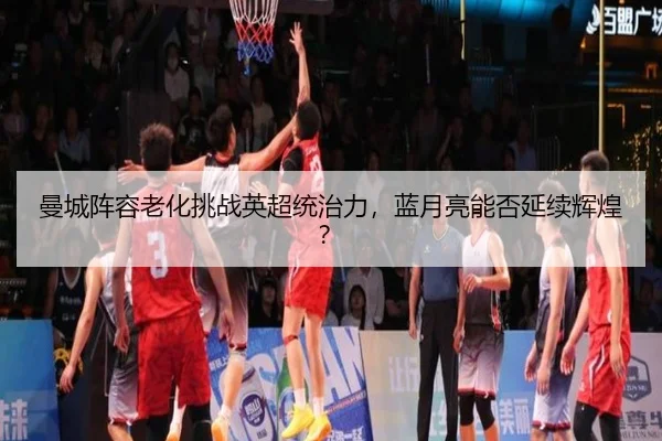 曼城阵容老化挑战英超统治力，蓝月亮能否延续辉煌？